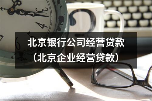 北京银行公司经营贷款（北京企业经营贷款）