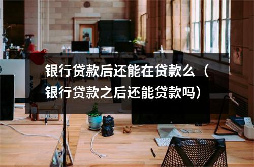 银行贷款后还能在贷款么（银行贷款之后还能贷款吗）