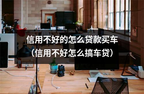 信用不好的怎么贷款买车（信用不好怎么搞车贷）