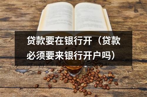 贷款要在银行开（贷款必须要来银行开户吗）