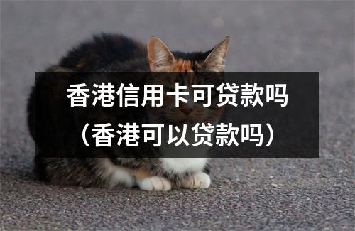 香港信用卡可贷款吗（香港可以贷款吗）