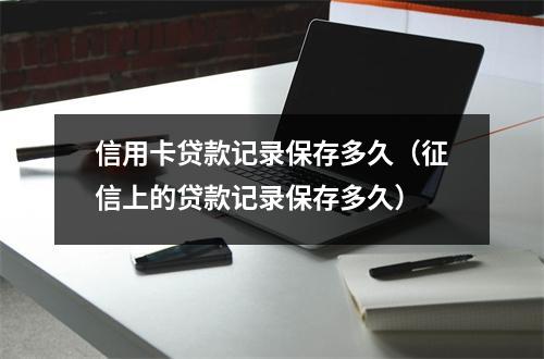 信用卡贷款记录保存多久（征信上的贷款记录保存多久）