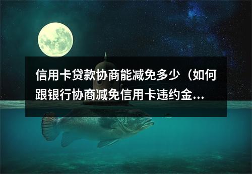信用卡贷款协商能减免多少（如何跟银行协商减免信用卡违约金）