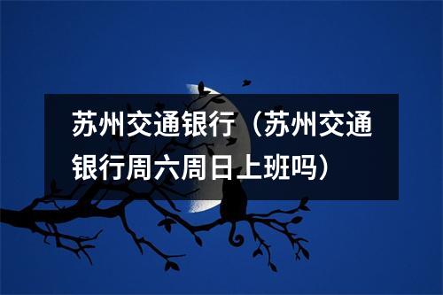 苏州交通银行（苏州交通银行周六周日上班吗）