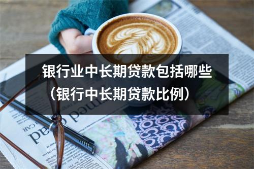 银行业中长期贷款包括哪些（银行中长期贷款比例）