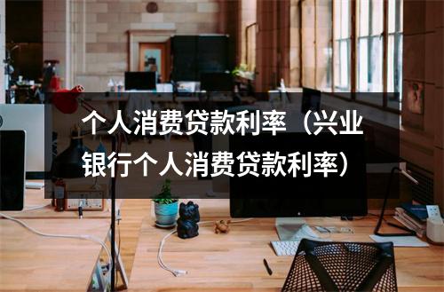 个人消费贷款利率(兴业银行个人消费贷款利率)