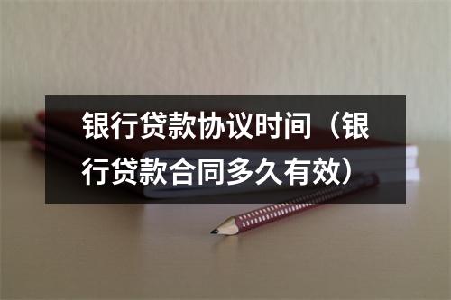 银行贷款协议时间(银行贷款合同多久有效)
