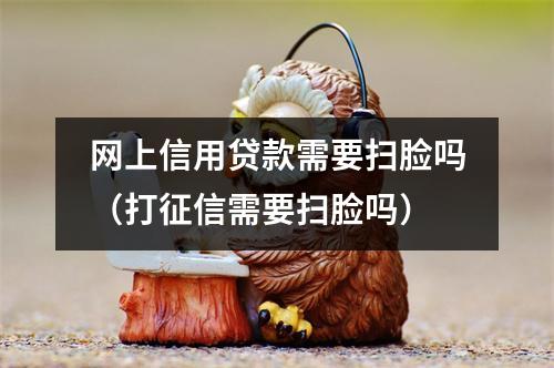 网上信用贷款需要扫脸吗（打征信需要扫脸吗）