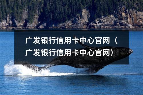 广发银行信用卡中心官网（广发银行信用卡中心官网）