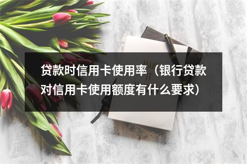 贷款时信用卡使用率（银行贷款对信用卡使用额度有什么要求）