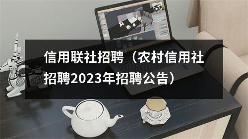 信用联社招聘（农村信用社招聘2023年招聘公告）