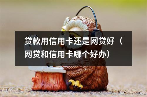 贷款用信用卡还是网贷好（网贷和信用卡哪个好办）