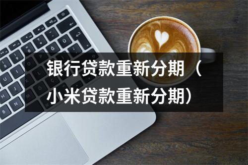 银行贷款重新分期（小米贷款重新分期）