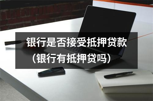 银行是否接受抵押贷款（银行有抵押贷吗）