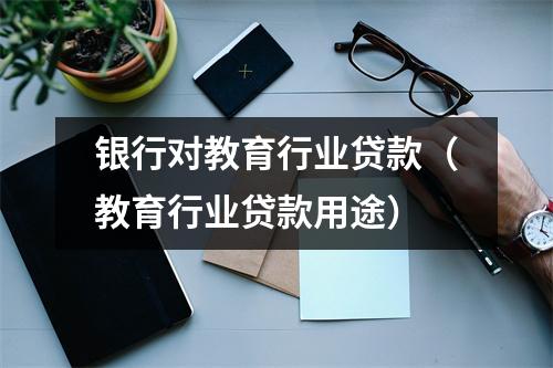 银行对教育行业贷款（教育行业贷款用途）