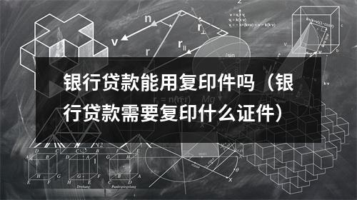 银行贷款能用复印件吗（银行贷款需要复印什么证件）