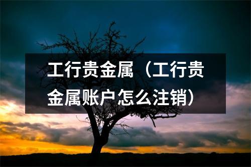 工行贵金属（工行贵金属账户怎么注销）