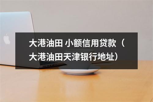 大港油田 小额信用贷款（大港油田天津银行地址）