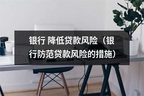 银行 降低贷款风险（银行防范贷款风险的措施）