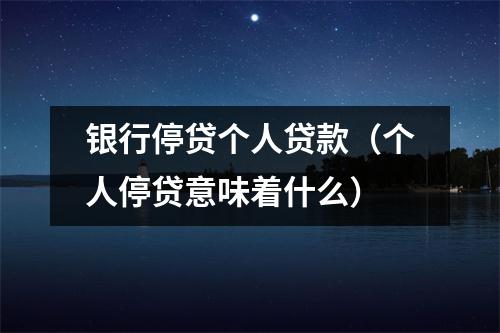 银行停贷个人贷款（个人停贷意味着什么）