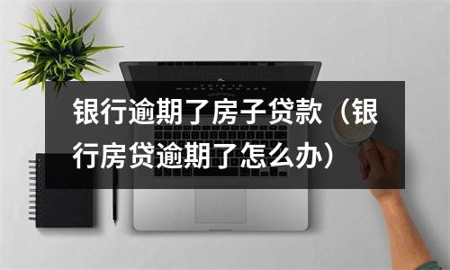 银行逾期了房子贷款（银行房贷逾期了怎么办）