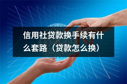 信用社贷款换手续有什么套路（贷款怎么换）