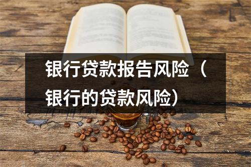 银行贷款报告风险（银行的贷款风险）