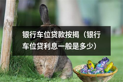 银行车位贷款按揭(银行车位贷利息一般是多少)