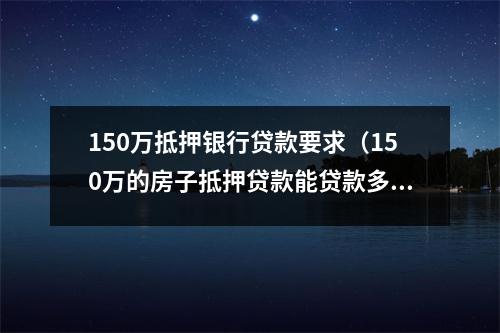 150万抵押银行贷款要求（150万的房子抵押贷款能贷款多少）