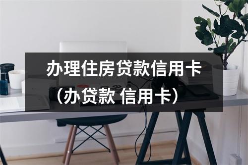 办理住房贷款信用卡（办贷款 信用卡）