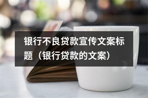银行不良贷款宣传文案标题（银行贷款的文案）