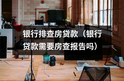银行排查房贷款(银行贷款需要房查报告吗)