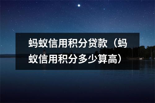 蚂蚁信用积分贷款（蚂蚁信用积分多少算高）