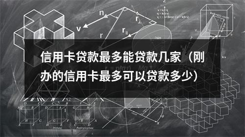 信用卡贷款最多能贷款几家（刚办的信用卡最多可以贷款多少）