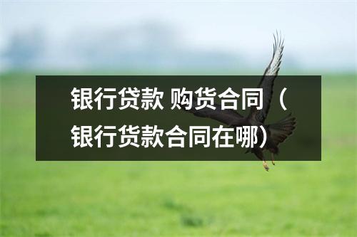 银行贷款 购货合同（银行货款合同在哪）