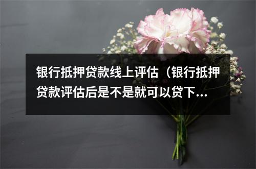 银行抵押贷款线上评估(银行抵押贷款评估后是不是就可以贷下来)