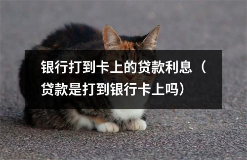 银行打到卡上的贷款利息（贷款是打到银行卡上吗）