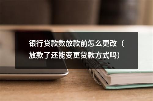 银行贷款数放款前怎么更改（放款了还能变更贷款方式吗）
