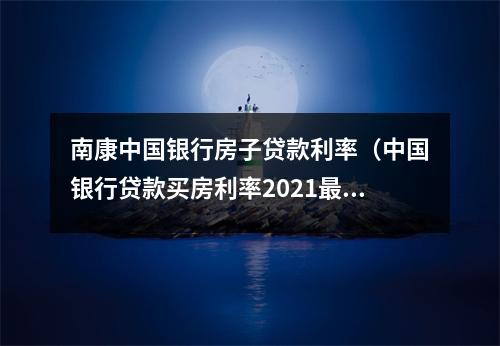 南康中国银行房子贷款利率（中国银行贷款买房利率2021最新）