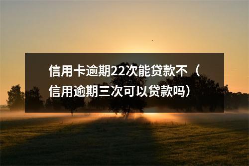 信用卡逾期22次能贷款不(信用逾期三次可以贷款吗)