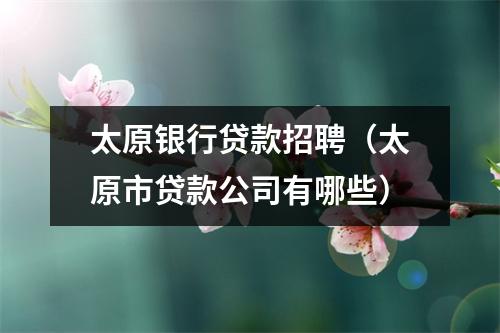 太原银行贷款招聘（太原市贷款公司有哪些）