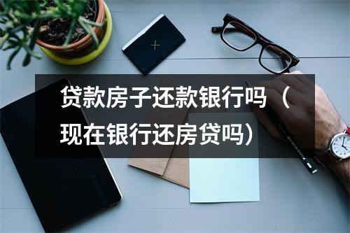 贷款房子还款银行吗（现在银行还房贷吗）