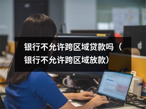 银行不允许跨区域贷款吗（银行不允许跨区域放款）