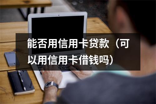 能否用信用卡贷款（可以用信用卡借钱吗）