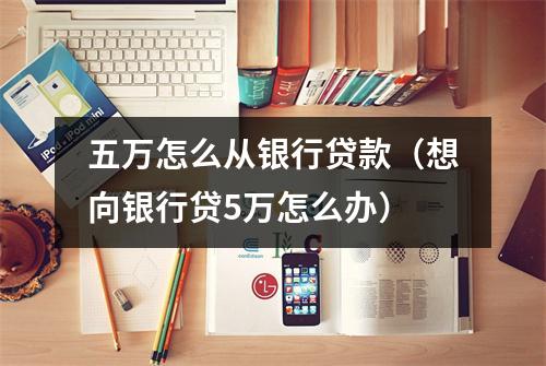 五万怎么从银行贷款(想向银行贷5万怎么办)