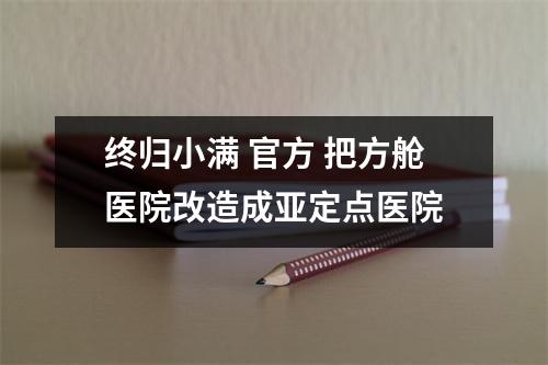 终归小满 官方 把方舱医院改造成亚定点医院