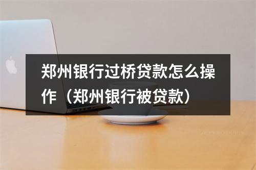 郑州银行过桥贷款怎么操作（郑州银行被贷款）