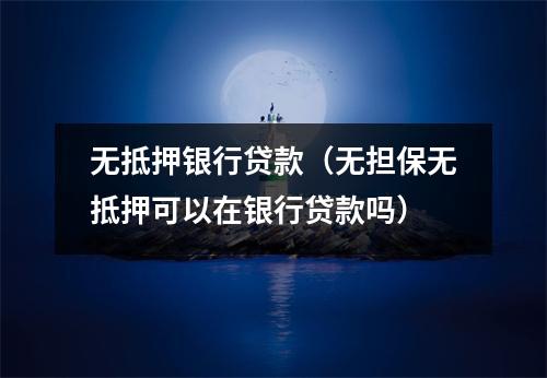 无抵押银行贷款（无担保无抵押可以在银行贷款吗）