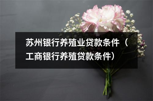 苏州银行养殖业贷款条件（工商银行养殖贷款条件）