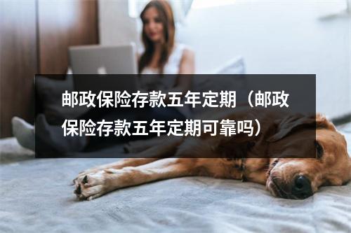 邮政保险存款五年定期（邮政保险存款五年定期可靠吗）